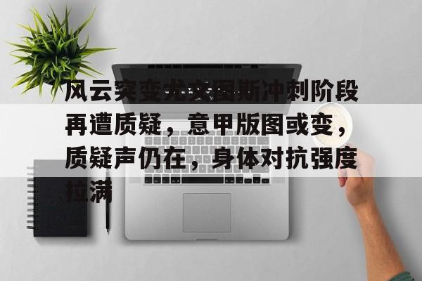 官方在线-风云突变尤文图斯冲刺阶段再遭质疑，意甲版图或变，质疑声仍在，身体对抗强度拉满