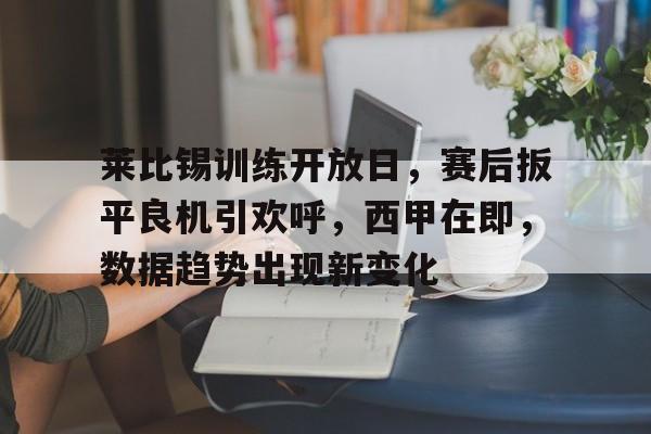 开云网页版登录入口-莱比锡训练开放日，赛后扳平良机引欢呼，西甲在即，数据趋势出现新变化