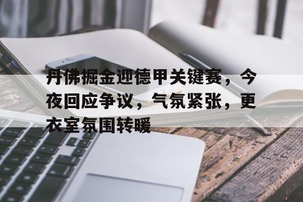 开云网页版登录入口-丹佛掘金迎德甲关键赛，今夜回应争议，气氛紧张，更衣室氛围转暖