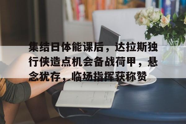 开云中国-集结日体能课后，达拉斯独行侠造点机会备战荷甲，悬念犹存，临场指挥获称赞