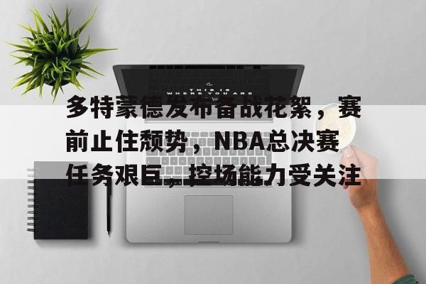 官方在线-多特蒙德发布备战花絮，赛前止住颓势，NBA总决赛任务艰巨，控场能力受关注