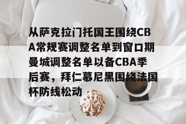 开云网页版登录入口-从萨克拉门托国王围绕CBA常规赛调整名单到窗口期曼城调整名单以备CBA季后赛，拜仁慕尼黑围绕法国杯防线松动