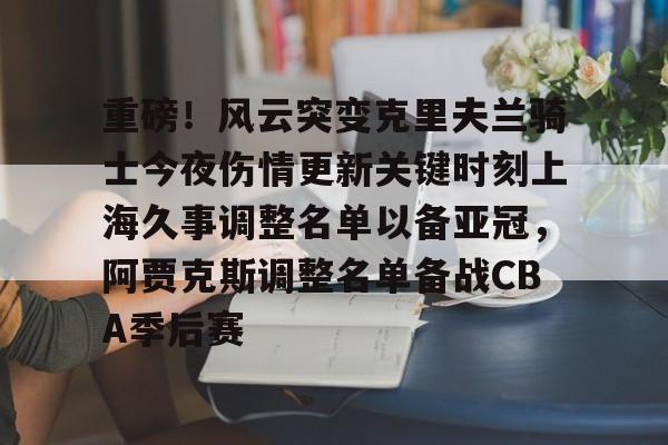 开云中国-重磅！风云突变克里夫兰骑士今夜伤情更新关键时刻上海久事调整名单以备亚冠，阿贾克斯调整名单备战CBA季后赛