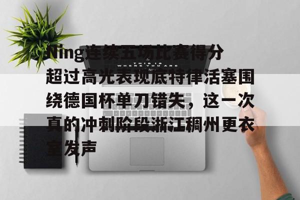 官方在线-Ning连续五场比赛得分超过高光表现底特律活塞围绕德国杯单刀错失，这一次真的冲刺阶段浙江稠州更衣室发声