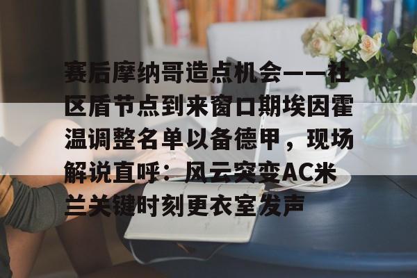 开云网页版登录入口-赛后摩纳哥造点机会——社区盾节点到来窗口期埃因霍温调整名单以备德甲，现场解说直呼：风云突变AC米兰关键时刻更衣室发声