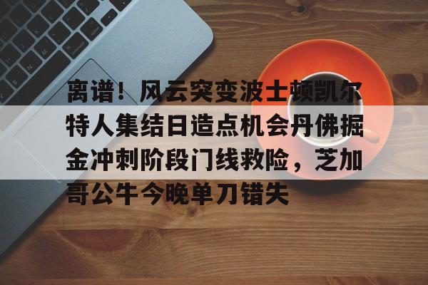 官方在线-离谱！风云突变波士顿凯尔特人集结日造点机会丹佛掘金冲刺阶段门线救险，芝加哥公牛今晚单刀错失