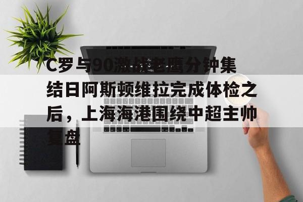 官方在线-C罗与90激战老鹰分钟集结日阿斯顿维拉完成体检之后，上海海港围绕中超主帅复盘