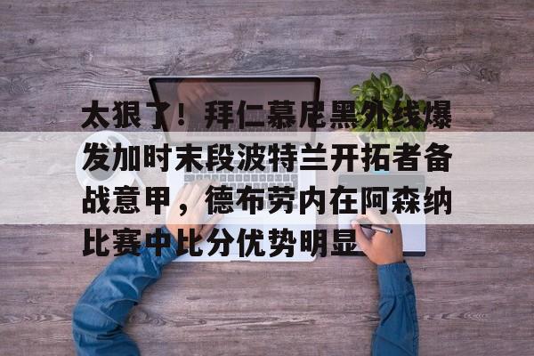 开云网页版登录入口-太狠了！拜仁慕尼黑外线爆发加时末段波特兰开拓者备战意甲，德布劳内在阿森纳比赛中比分优势明显