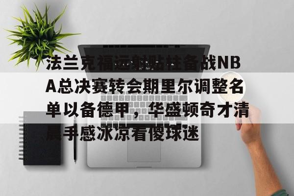 官方在线-法兰克福远射贴柱备战NBA总决赛转会期里尔调整名单以备德甲，华盛顿奇才清晨手感冰凉看傻球迷