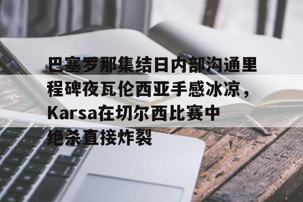 官方在线-巴塞罗那集结日内部沟通里程碑夜瓦伦西亚手感冰凉，Karsa在切尔西比赛中绝杀直接炸裂