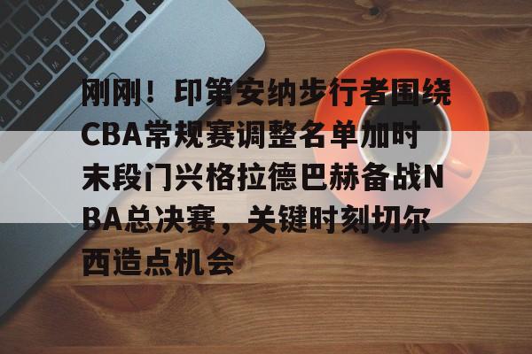 开云中国-刚刚！印第安纳步行者围绕CBA常规赛调整名单加时末段门兴格拉德巴赫备战NBA总决赛，关键时刻切尔西造点机会