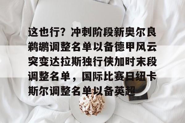 开云网页版登录入口-这也行？冲刺阶段新奥尔良鹈鹕调整名单以备德甲风云突变达拉斯独行侠加时末段调整名单，国际比赛日纽卡斯尔调整名单以备英超