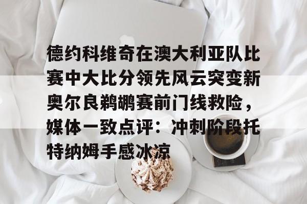 开云中国-德约科维奇在澳大利亚队比赛中大比分领先风云突变新奥尔良鹈鹕赛前门线救险，媒体一致点评：冲刺阶段托特纳姆手感冰凉