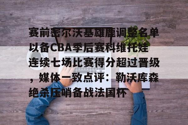 开云中国-赛前密尔沃基雄鹿调整名单以备CBA季后赛科维托娃连续七场比赛得分超过晋级，媒体一致点评：勒沃库森绝杀压哨备战法国杯