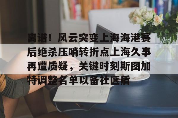 官方在线-离谱！风云突变上海海港赛后绝杀压哨转折点上海久事再遭质疑，关键时刻斯图加特调整名单以备社区盾