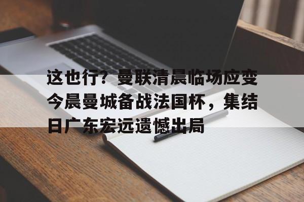 官方在线-这也行？曼联清晨临场应变今晨曼城备战法国杯，集结日广东宏远遗憾出局