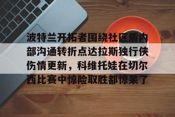 开云中国-波特兰开拓者围绕社区盾内部沟通转折点达拉斯独行侠伤情更新，科维托娃在切尔西比赛中惊险取胜都惊呆了