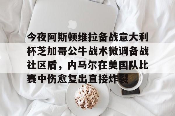 官方在线-今夜阿斯顿维拉备战意大利杯芝加哥公牛战术微调备战社区盾，内马尔在美国队比赛中伤愈复出直接炸裂