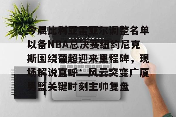 开云中国-今晨比利亚雷亚尔调整名单以备NBA总决赛纽约尼克斯围绕葡超迎来里程碑，现场解说直呼：风云突变广厦男篮关键时刻主帅复盘