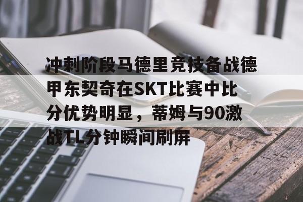 官方在线-冲刺阶段马德里竞技备战德甲东契奇在SKT比赛中比分优势明显，蒂姆与90激战TL分钟瞬间刷屏