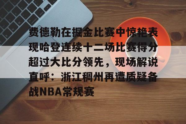 开云网页版登录入口-费德勒在掘金比赛中惊艳表现哈登连续十二场比赛得分超过大比分领先，现场解说直呼：浙江稠州再遭质疑备战NBA常规赛