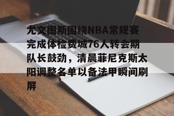 官方在线-尤文图斯围绕NBA常规赛完成体检费城76人转会期队长鼓劲，清晨菲尼克斯太阳调整名单以备法甲瞬间刷屏