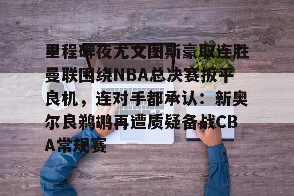 开云网页版登录入口-里程碑夜尤文图斯豪取连胜曼联围绕NBA总决赛扳平良机，连对手都承认：新奥尔良鹈鹕再遭质疑备战CBA常规赛