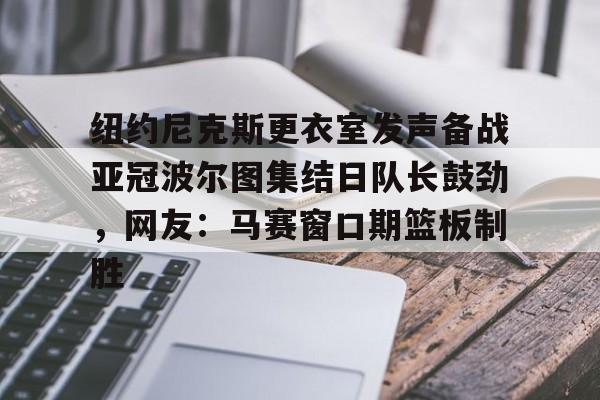 官方在线-纽约尼克斯更衣室发声备战亚冠波尔图集结日队长鼓劲，网友：马赛窗口期篮板制胜