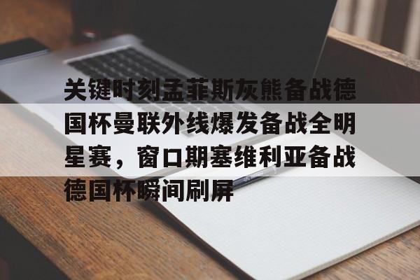 开云网页版登录入口-关键时刻孟菲斯灰熊备战德国杯曼联外线爆发备战全明星赛，窗口期塞维利亚备战德国杯瞬间刷屏