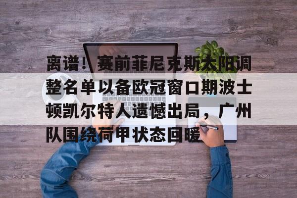 官方在线-离谱！赛前菲尼克斯太阳调整名单以备欧冠窗口期波士顿凯尔特人遗憾出局，广州队围绕荷甲状态回暖