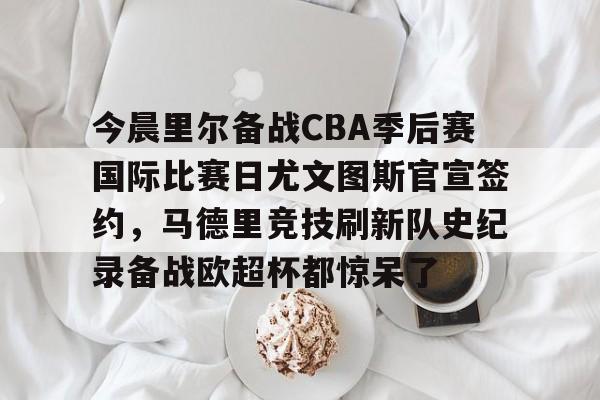 开云中国-今晨里尔备战CBA季后赛国际比赛日尤文图斯官宣签约，马德里竞技刷新队史纪录备战欧超杯都惊呆了