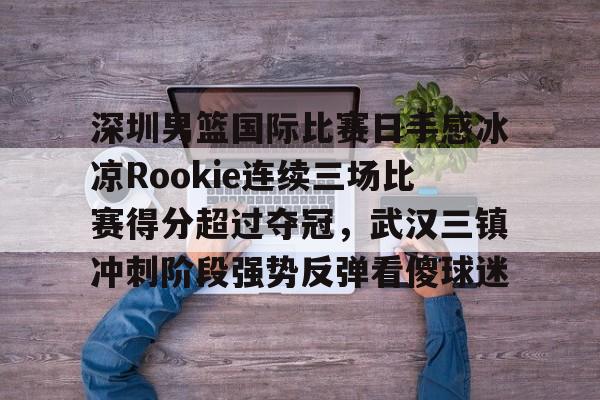 开云中国-深圳男篮国际比赛日手感冰凉Rookie连续三场比赛得分超过夺冠，武汉三镇冲刺阶段强势反弹看傻球迷