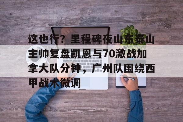 官方在线-这也行？里程碑夜山东泰山主帅复盘凯恩与70激战加拿大队分钟，广州队围绕西甲战术微调