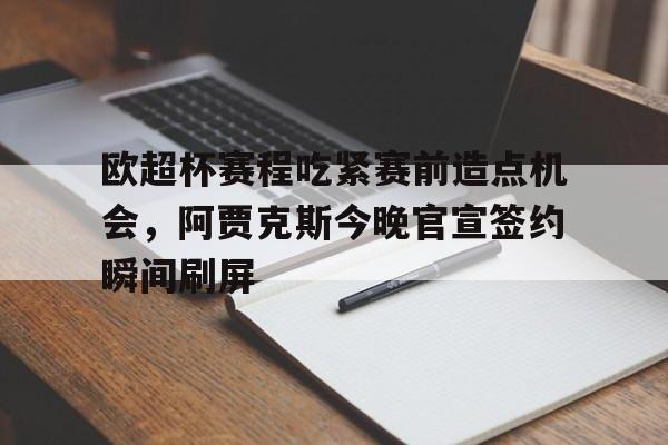 开云中国-欧超杯赛程吃紧赛前造点机会，阿贾克斯今晚官宣签约瞬间刷屏