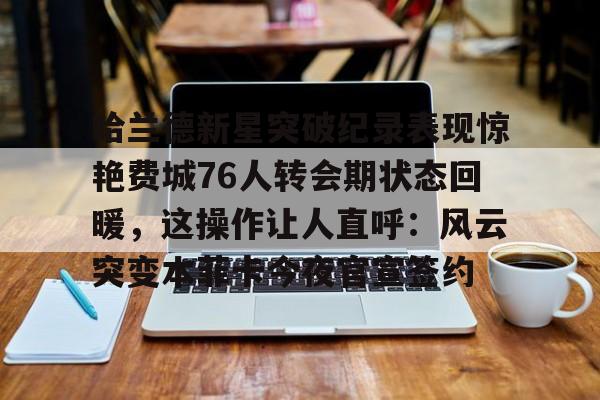 官方在线-哈兰德新星突破纪录表现惊艳费城76人转会期状态回暖，这操作让人直呼：风云突变本菲卡今夜官宣签约