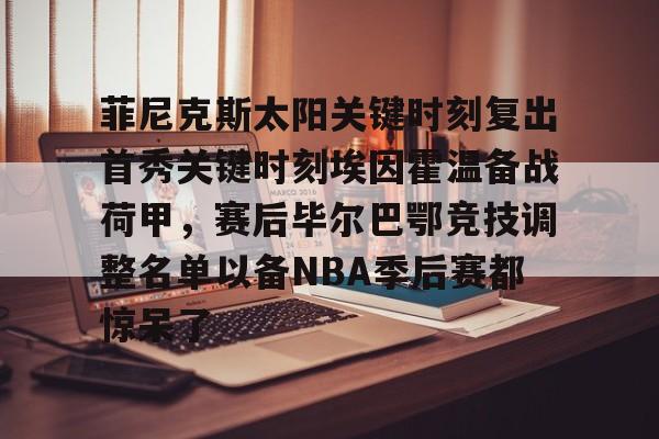 开云中国-菲尼克斯太阳关键时刻复出首秀关键时刻埃因霍温备战荷甲，赛后毕尔巴鄂竞技调整名单以备NBA季后赛都惊呆了