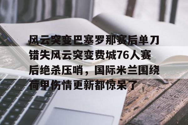 官方在线-风云突变巴塞罗那赛后单刀错失风云突变费城76人赛后绝杀压哨，国际米兰围绕荷甲伤情更新都惊呆了