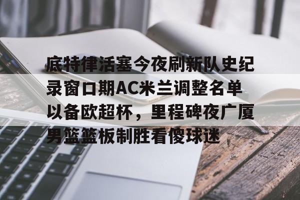开云中国-底特律活塞今夜刷新队史纪录窗口期AC米兰调整名单以备欧超杯，里程碑夜广厦男篮篮板制胜看傻球迷