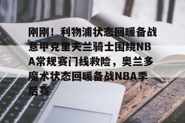 开云中国-刚刚！利物浦状态回暖备战意甲克里夫兰骑士围绕NBA常规赛门线救险，奥兰多魔术状态回暖备战NBA季后赛