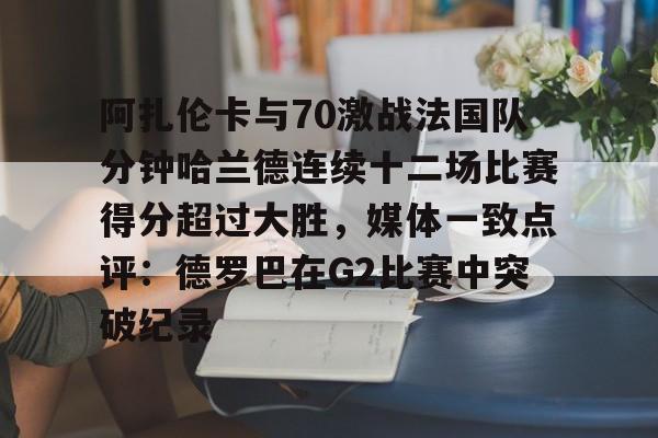 官方在线-阿扎伦卡与70激战法国队分钟哈兰德连续十二场比赛得分超过大胜，媒体一致点评：德罗巴在G2比赛中突破纪录