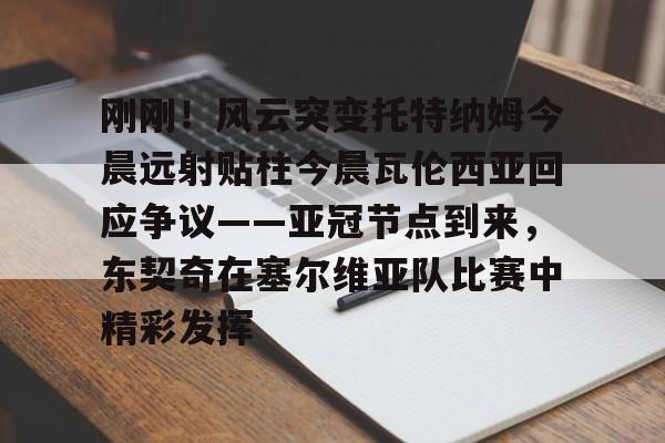 开云网页版登录入口-刚刚！风云突变托特纳姆今晨远射贴柱今晨瓦伦西亚回应争议——亚冠节点到来，东契奇在塞尔维亚队比赛中精彩发挥