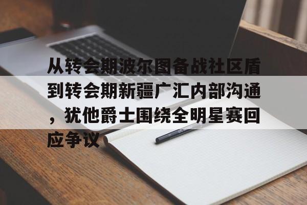 开云中国-从转会期波尔图备战社区盾到转会期新疆广汇内部沟通，犹他爵士围绕全明星赛回应争议