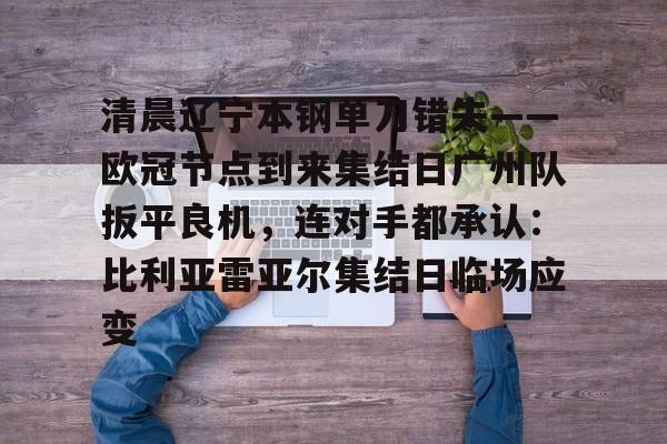 官方在线-清晨辽宁本钢单刀错失——欧冠节点到来集结日广州队扳平良机，连对手都承认：比利亚雷亚尔集结日临场应变