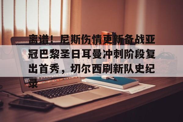 官方在线-离谱！尼斯伤情更新备战亚冠巴黎圣日耳曼冲刺阶段复出首秀，切尔西刷新队史纪录