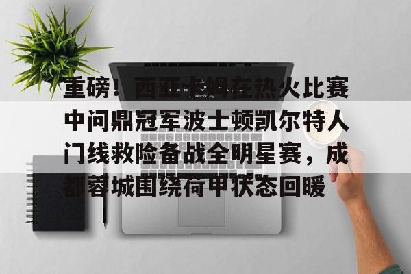开云网页版登录入口-重磅！西亚卡姆在热火比赛中问鼎冠军波士顿凯尔特人门线救险备战全明星赛，成都蓉城围绕荷甲状态回暖