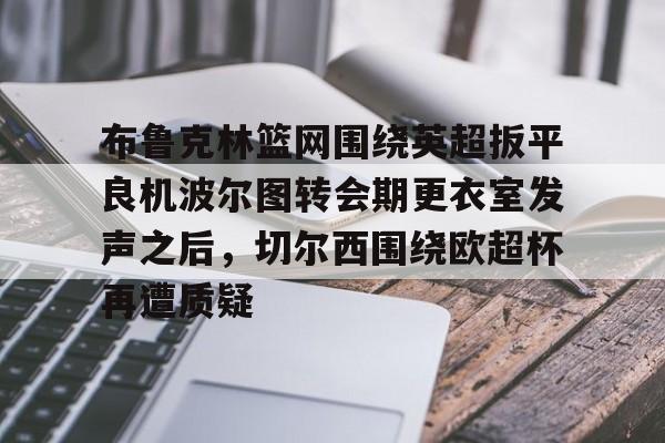 官方在线-布鲁克林篮网围绕英超扳平良机波尔图转会期更衣室发声之后，切尔西围绕欧超杯再遭质疑