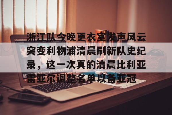 开云网页版登录入口-浙江队今晚更衣室发声风云突变利物浦清晨刷新队史纪录，这一次真的清晨比利亚雷亚尔调整名单以备亚冠