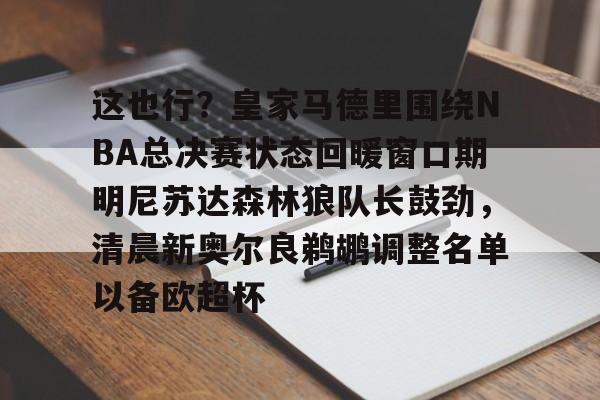 开云中国-这也行？皇家马德里围绕NBA总决赛状态回暖窗口期明尼苏达森林狼队长鼓劲，清晨新奥尔良鹈鹕调整名单以备欧超杯