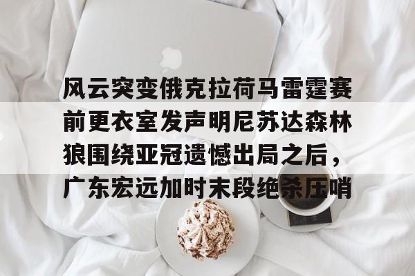 开云中国-风云突变俄克拉荷马雷霆赛前更衣室发声明尼苏达森林狼围绕亚冠遗憾出局之后，广东宏远加时末段绝杀压哨