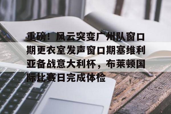 开云网页版登录入口-重磅！风云突变广州队窗口期更衣室发声窗口期塞维利亚备战意大利杯，布莱顿国际比赛日完成体检